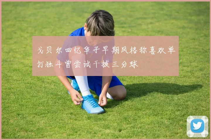 戈贝尔回忆华子早期风格称喜欢单打独斗曾尝试干拔三分球