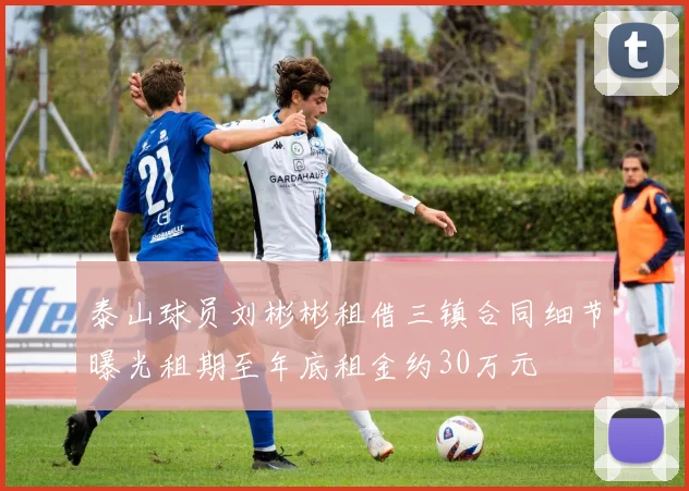 泰山球员刘彬彬租借三镇合同细节曝光租期至年底租金约30万元