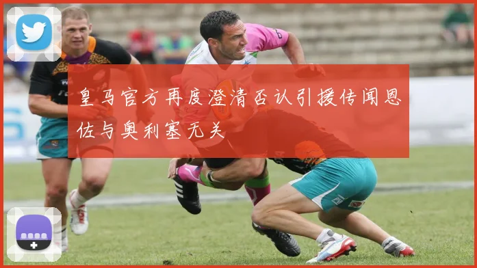 皇马官方再度澄清否认引援传闻恩佐与奥利塞无关