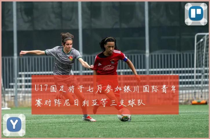 U17国足将于七月参加银川国际青年赛对阵尼日利亚等三支球队