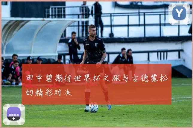 田中碧期待世界杯之旅与古德蒙松的精彩对决