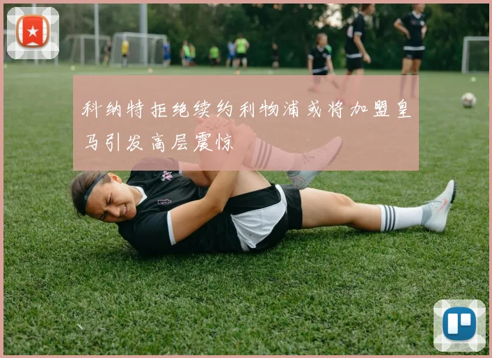 科纳特拒绝续约利物浦或将加盟皇马引发高层震惊