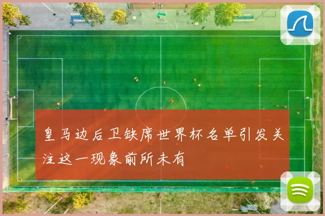 皇马边后卫缺席世界杯名单引发关注这一现象前所未有