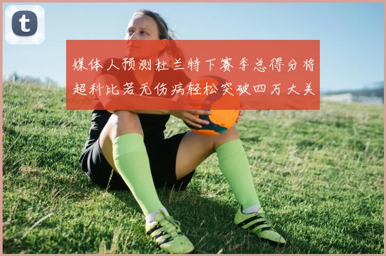 媒体人预测杜兰特下赛季总得分将超科比若无伤病轻松突破四万大关