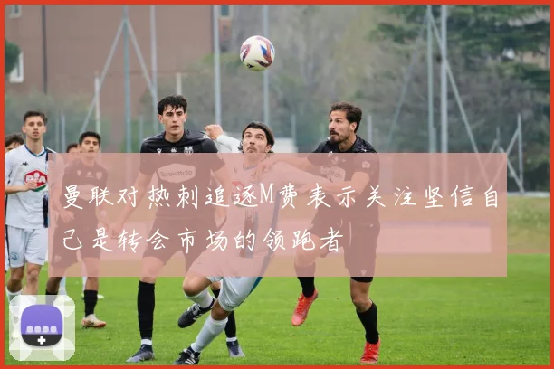 曼联对热刺追逐M费表示关注坚信自己是转会市场的领跑者