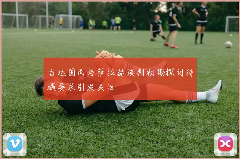 吉达国民与萨拉赫谈判初期探讨待遇要求引发关注