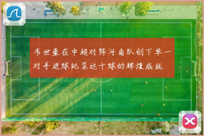 韦世豪在中超对阵河南队创下单一对手进球纪录达十球的辉煌成就