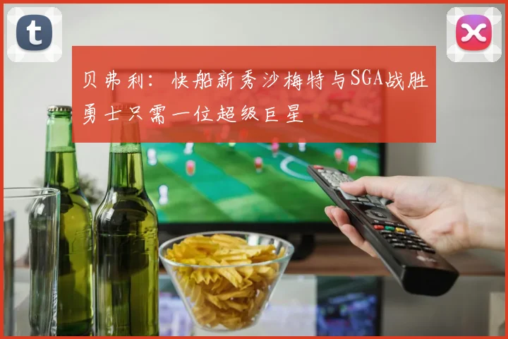 贝弗利：快船新秀沙梅特与SGA战胜勇士只需一位超级巨星
