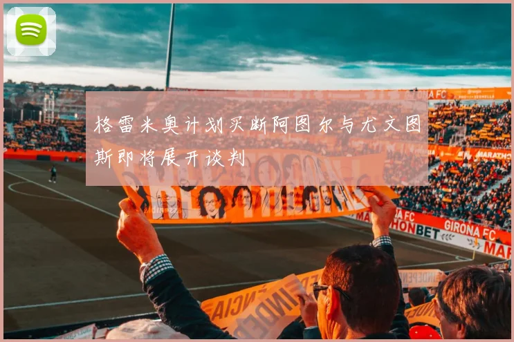 格雷米奥计划买断阿图尔与尤文图斯即将展开谈判