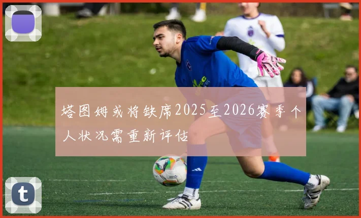 塔图姆或将缺席2025至2026赛季个人状况需重新评估