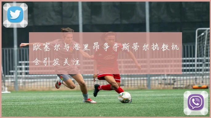 欧塞尔与洛里昂争夺斯蒂尔执教机会引发关注