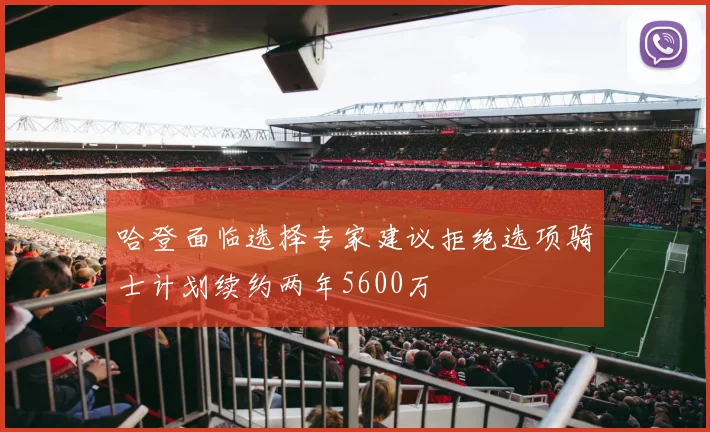 哈登面临选择专家建议拒绝选项骑士计划续约两年5600万