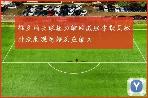 维罗纳头球接力瞬间威胁索默灵敏扑救展现高超反应能力