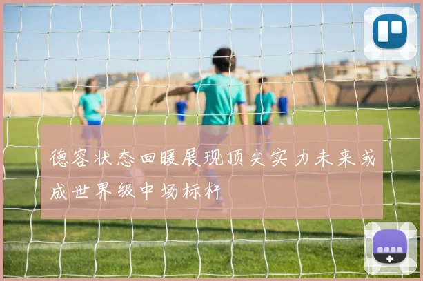 德容状态回暖展现顶尖实力未来或成世界级中场标杆