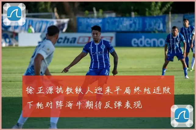 徐正源执教铁人迎来平局终结连败下轮对阵海牛期待反弹表现