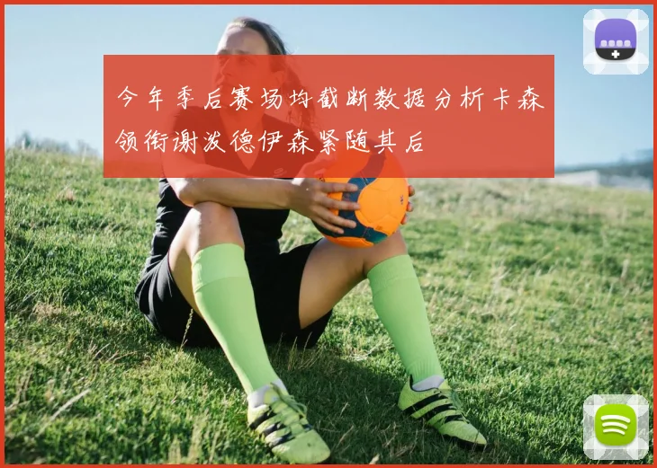 今年季后赛场均截断数据分析卡森领衔谢泼德伊森紧随其后