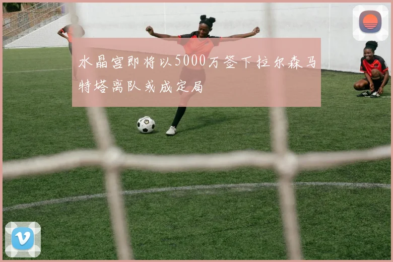 水晶宫即将以5000万签下拉尔森马特塔离队或成定局