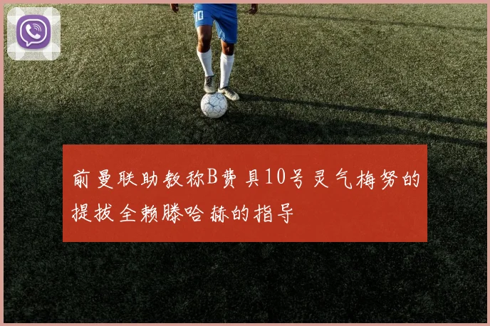 前曼联助教称B费具10号灵气梅努的提拔全赖滕哈赫的指导