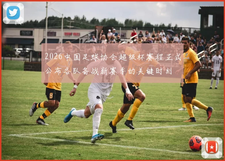 2026中国足球协会超级杯赛程正式公布各队备战新赛季的关键时刻