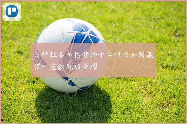 马特拉齐回忆穆帅十年信任如同赢得十座欧冠的荣耀
