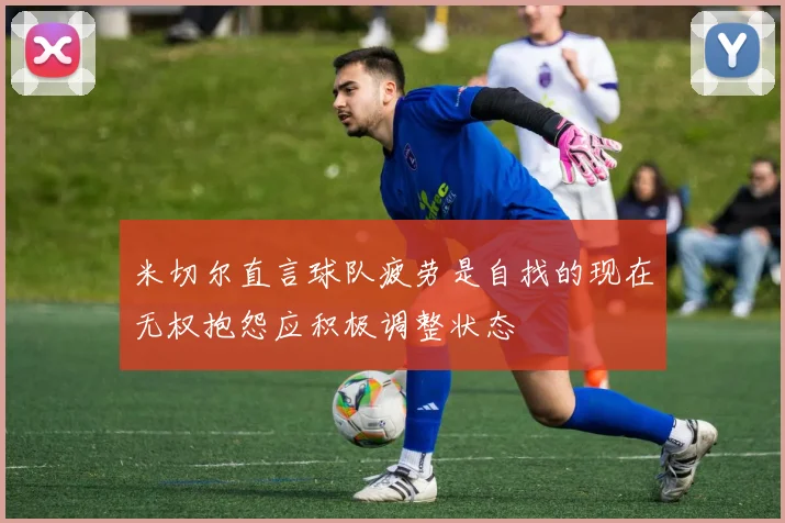 米切尔直言球队疲劳是自找的现在无权抱怨应积极调整状态