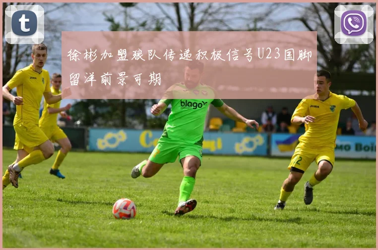 徐彬加盟狼队传递积极信号U23国脚留洋前景可期