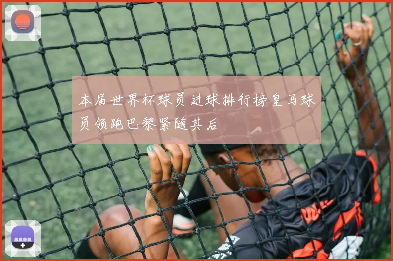 本届世界杯球员进球排行榜皇马球员领跑巴黎紧随其后