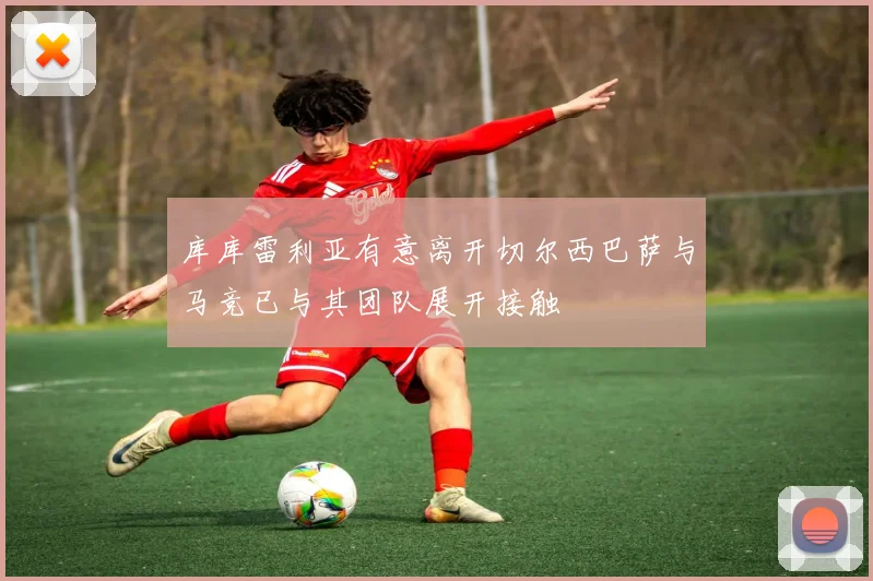 库库雷利亚有意离开切尔西巴萨与马竞已与其团队展开接触