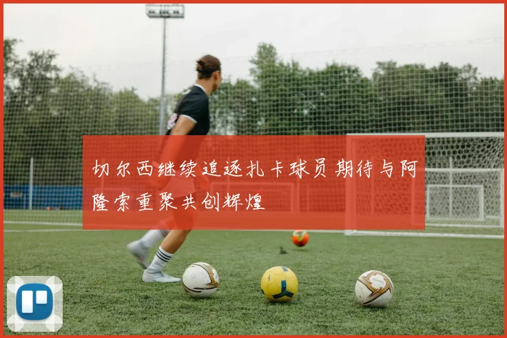 切尔西继续追逐扎卡球员期待与阿隆索重聚共创辉煌