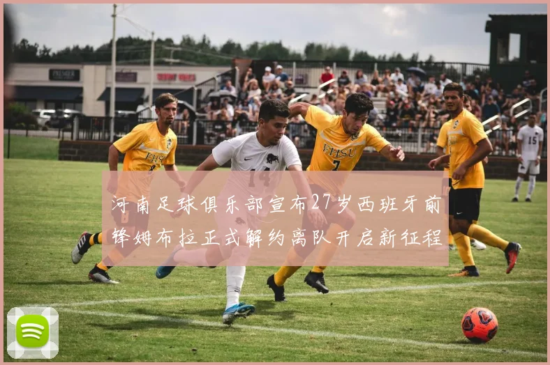 河南足球俱乐部宣布27岁西班牙前锋姆布拉正式解约离队开启新征程