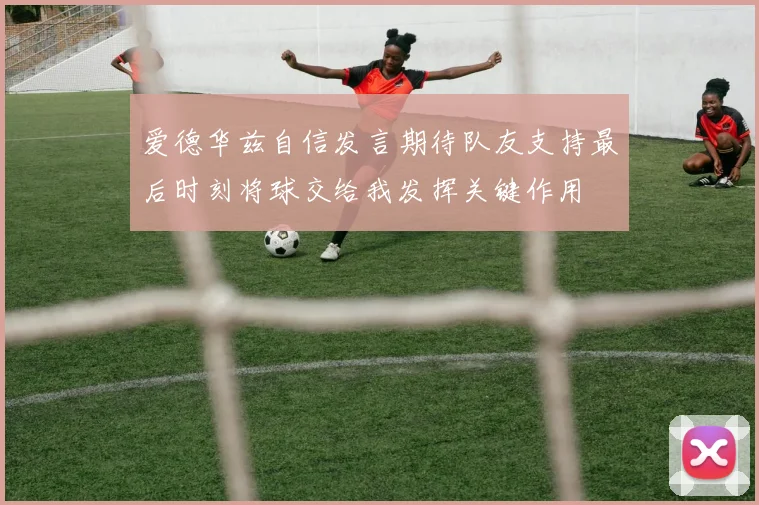 爱德华兹自信发言期待队友支持最后时刻将球交给我发挥关键作用