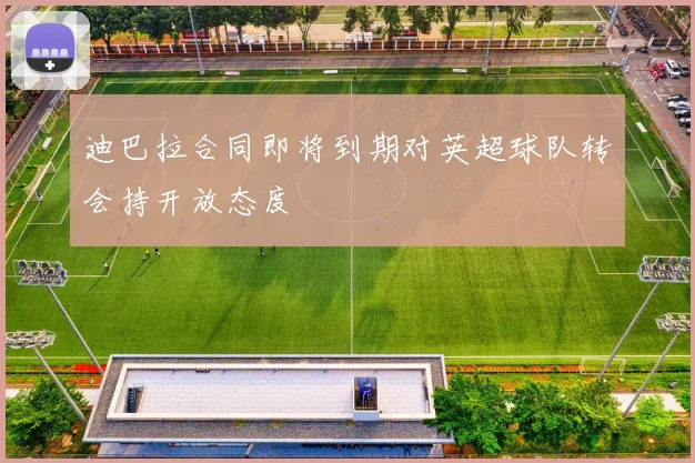 迪巴拉合同即将到期对英超球队转会持开放态度