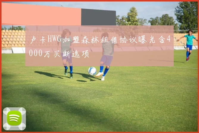 卢卡HWG加盟森林租借协议曝光含4000万买断选项