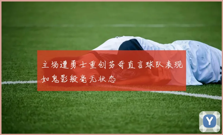 主场遭勇士重创芬奇直言球队表现如鬼影般毫无状态